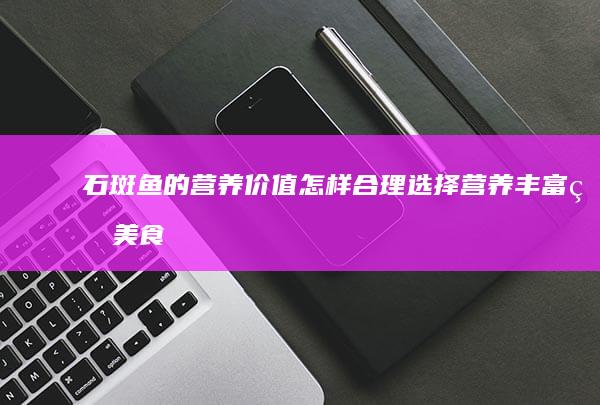 石斑鱼的营养价值：怎样合理选择营养丰富的美食