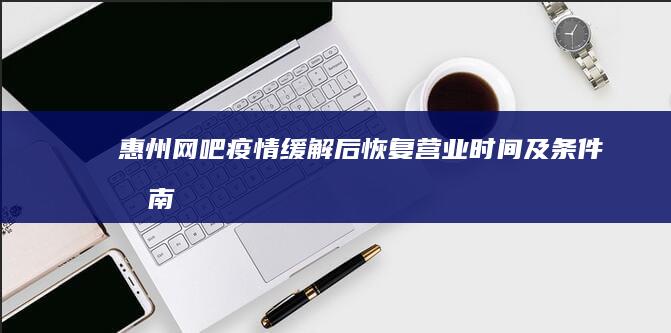 惠州网吧疫情缓解后恢复营业时间及条件指南