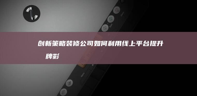 创新策略：装修公司如何利用线上平台提升品牌影响力