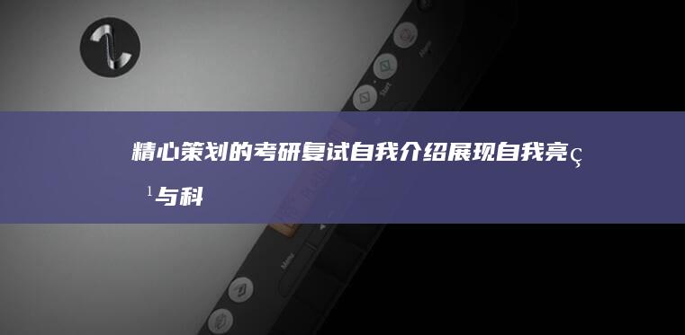 精心策划的考研复试自我介绍：展现自我亮点与科研潜力